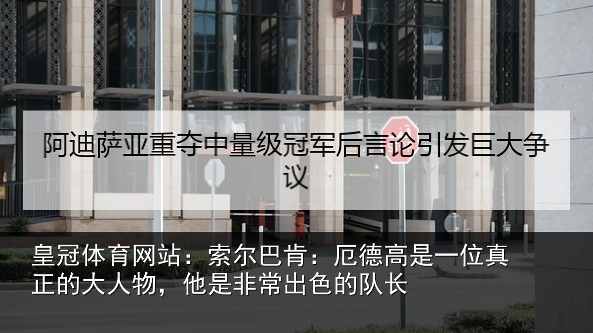 皇冠体育网站：索尔巴肯：厄德高是一位真正的大人物，他是非常出色的队长