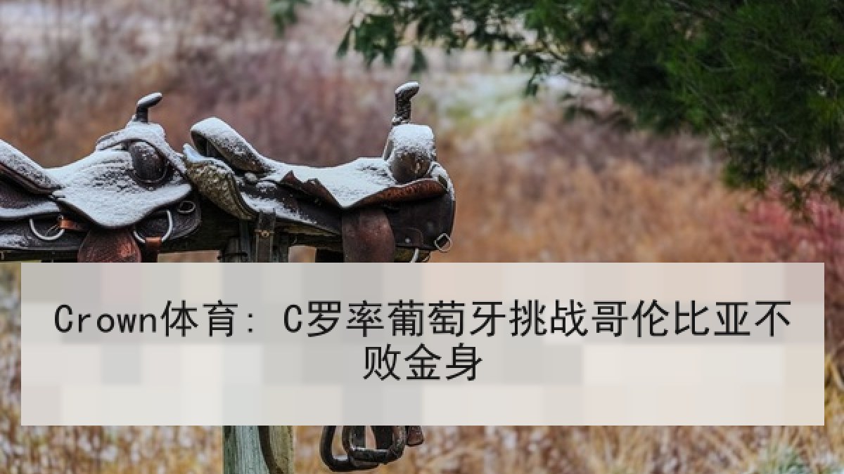 Crown体育: C罗率葡萄牙挑战哥伦比亚不败金身 Crown体育: C罗率葡萄牙挑战哥伦比亚不败金身