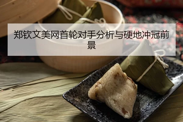郑钦文美网首轮对手分析与硬地冲冠前景