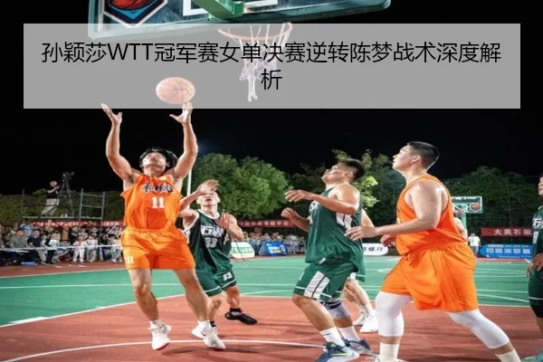 孙颖莎WTT冠军赛女单决赛逆转陈梦战术深度解析
