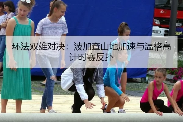 环法双雄对决：波加查山地加速与温格高计时赛反扑