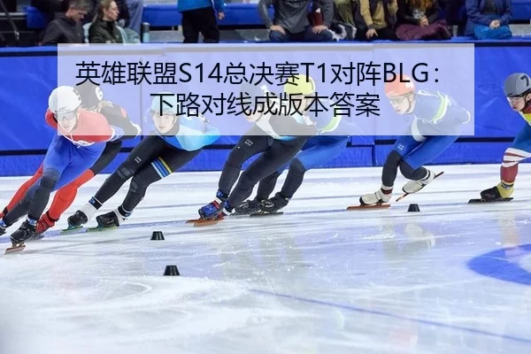 英雄联盟S14总决赛T1对阵BLG：下路对线成版本答案