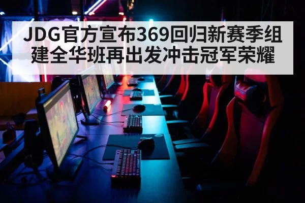 JDG官方宣布369回归新赛季组建全华班再出发冲击冠军荣耀