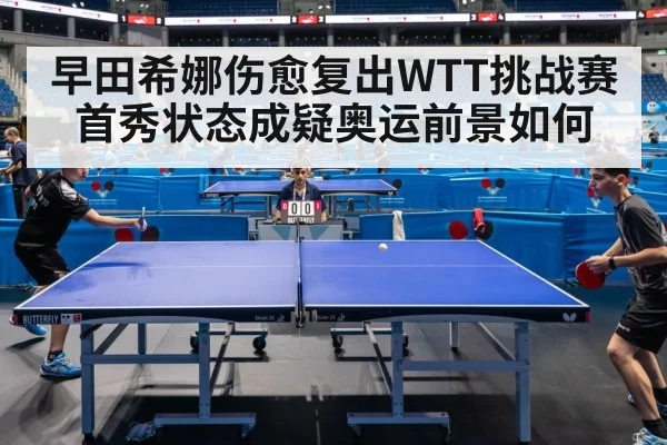 早田希娜伤愈复出WTT挑战赛首秀状态成疑奥运前景如何