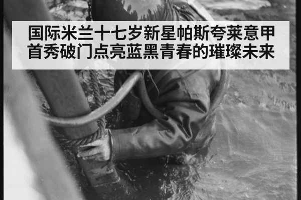 国际米兰十七岁新星帕斯夸莱意甲首秀破门点亮蓝黑青春的璀璨未来
