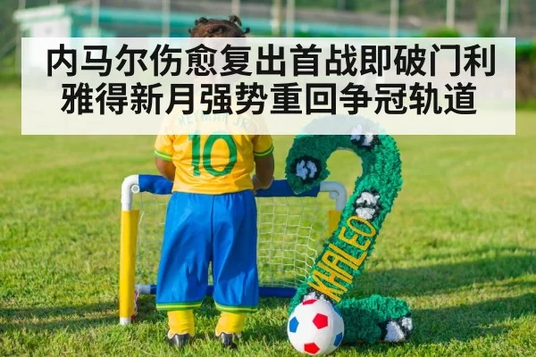 内马尔伤愈复出首战即破门利雅得新月强势重回争冠轨道
