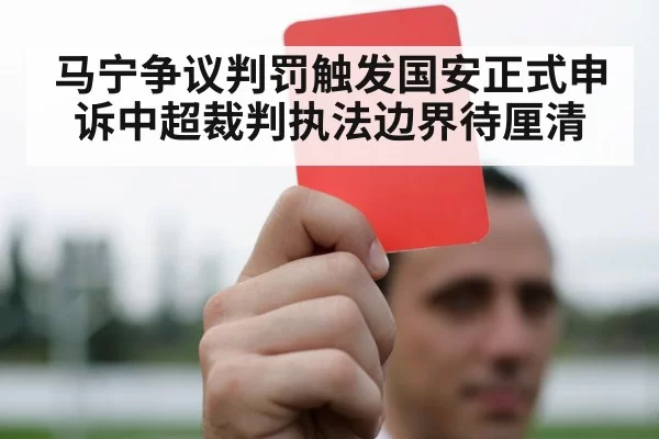 马宁争议判罚触发国安正式申诉中超裁判执法边界待厘清