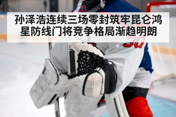 孙泽浩连续三场零封筑牢昆仑鸿星防线门将竞争格局渐趋明朗