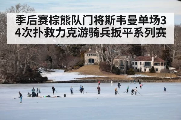 季后赛棕熊队门将斯韦曼单场34次扑救力克游骑兵扳平系列赛