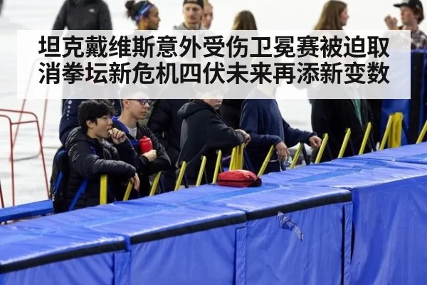 坦克戴维斯意外受伤卫冕赛被迫取消拳坛新危机四伏未来再添新变数